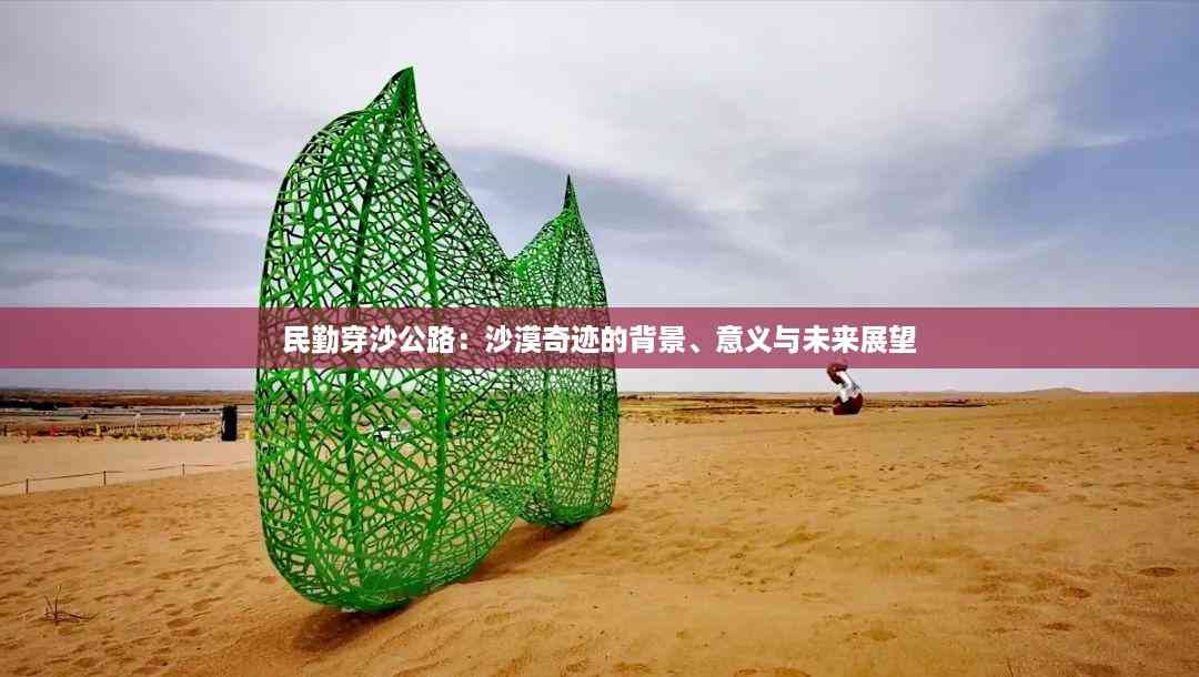 民勤穿沙公路:沙漠奇迹的背景、意义与未来展望