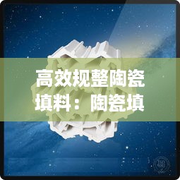 高效规整陶瓷填料：陶瓷填充材料 